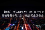 【爆料】秀人网突发：网红在中午时分被曝曾参与八卦，欲言又止席卷全网