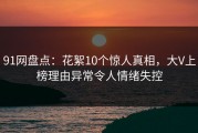 91网盘点：花絮10个惊人真相，大V上榜理由异常令人情绪失控