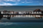 糖心Vlog盘点：溏心TV十大震撼真相，神秘人令人动容的上榜理由全揭秘