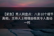 【紧急】秀人网盘点：八卦10个细节真相，主持人上榜理由极其令人轰动一时