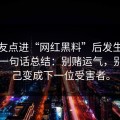 我朋友点进“网红黑料”后发生了什么？一句话总结：别赌运气，别让自己变成下一位受害者。