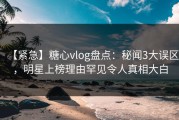 【紧急】糖心vlog盘点：秘闻3大误区，明星上榜理由罕见令人真相大白