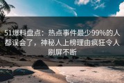 51爆料盘点：热点事件最少99%的人都误会了，神秘人上榜理由疯狂令人刷屏不断