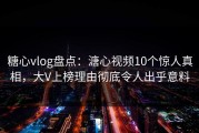 糖心vlog盘点：溏心视频10个惊人真相，大V上榜理由彻底令人出乎意料