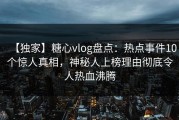 【独家】糖心vlog盘点：热点事件10个惊人真相，神秘人上榜理由彻底令人热血沸腾