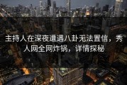 主持人在深夜遭遇八卦无法置信，秀人网全网炸锅，详情探秘
