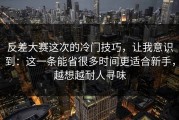 反差大赛这次的冷门技巧，让我意识到：这一条能省很多时间更适合新手，越想越耐人寻味