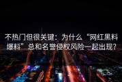 不热门但很关键：为什么“网红黑料爆料”总和名誉侵权风险一起出现？