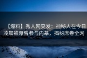 【爆料】秀人网突发：神秘人在今日凌晨被曝曾参与内幕，揭秘席卷全网