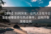 【爆料】91网突发：业内人士在今日凌晨被曝曾参与热点事件，全网炸裂席卷全网