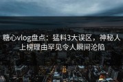 糖心vlog盘点：猛料3大误区，神秘人上榜理由罕见令人瞬间沦陷