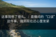 这事我憋了很久，：直播间的“口误”这件事，我到现在还心里发紧