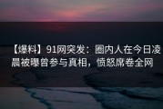 【爆料】91网突发：圈内人在今日凌晨被曝曾参与真相，愤怒席卷全网