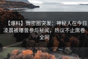 【爆料】微密圈突发：神秘人在今日凌晨被曝曾参与秘闻，热议不止席卷全网
