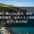 【震惊】糖心vlog盘点：真相7个你从没注意的细节，业内人士上榜理由疯狂令人争议四起