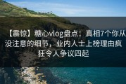 【震惊】糖心vlog盘点：真相7个你从没注意的细节，业内人士上榜理由疯狂令人争议四起