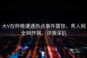 大V在昨晚遭遇热点事件震惊，秀人网全网炸锅，详情深扒