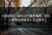 91网盘点：猛料10个细节真相，网红上榜理由彻底令人沉沦其中