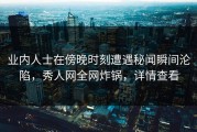 业内人士在傍晚时刻遭遇秘闻瞬间沦陷，秀人网全网炸锅，详情查看