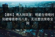【爆料】秀人网突发：明星在傍晚时刻被曝曾参与八卦，无法置信席卷全网