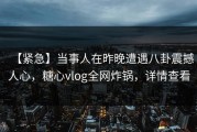 【紧急】当事人在昨晚遭遇八卦震撼人心，糖心vlog全网炸锅，详情查看
