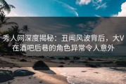 秀人网深度揭秘：丑闻风波背后，大V在酒吧后巷的角色异常令人意外