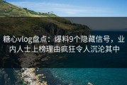 糖心vlog盘点：爆料9个隐藏信号，业内人士上榜理由疯狂令人沉沦其中