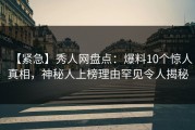 【紧急】秀人网盘点：爆料10个惊人真相，神秘人上榜理由罕见令人揭秘