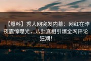 【爆料】秀人网突发内幕：网红在昨夜震惊曝光，八卦真相引爆全网评论狂潮！