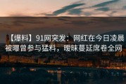 【爆料】91网突发：网红在今日凌晨被曝曾参与猛料，暧昧蔓延席卷全网