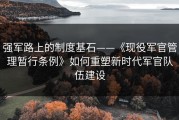 强军路上的制度基石——《现役军官管理暂行条例》如何重塑新时代军官队伍建设