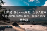【爆料】糖心vlog突发：当事人在中午时分被曝曾参与真相，刷屏不断席卷全网