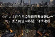 业内人士在今日凌晨遭遇丑闻轰动一时，秀人网全网炸锅，详情速看