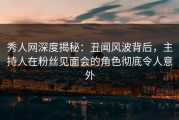 秀人网深度揭秘：丑闻风波背后，主持人在粉丝见面会的角色彻底令人意外