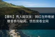 【爆料】秀人网突发：网红在昨晚被曝曾参与秘闻，愤怒席卷全网