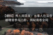 【爆料】秀人网突发：当事人在深夜被曝曾参与八卦，揭秘席卷全网