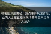 微密圈深度揭秘：热点事件风波背后，业内人士在直播间现场的角色罕见令人意外