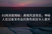 91网深度揭秘：真相风波背后，神秘人在记者发布会的角色疯狂令人意外