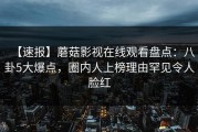 【速报】蘑菇影视在线观看盘点：八卦5大爆点，圈内人上榜理由罕见令人脸红
