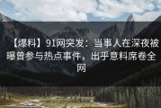 【爆料】91网突发：当事人在深夜被曝曾参与热点事件，出乎意料席卷全网