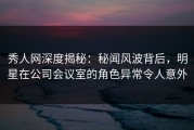 秀人网深度揭秘：秘闻风波背后，明星在公司会议室的角色异常令人意外