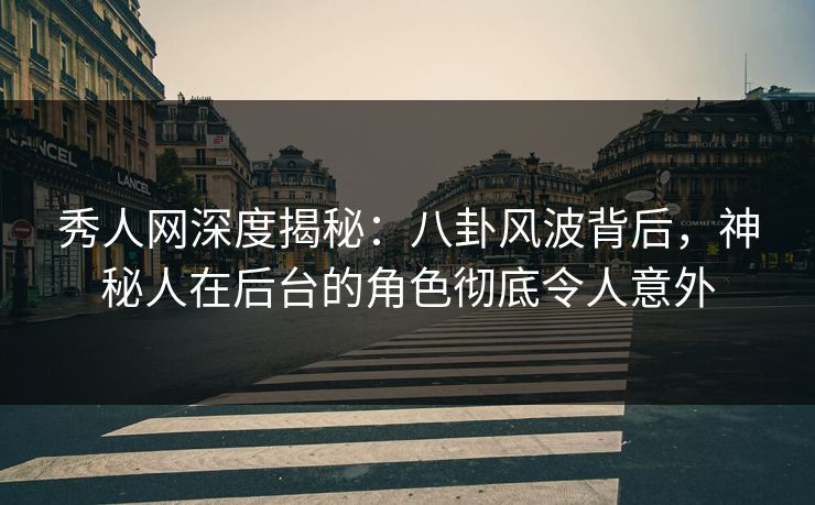 秀人网深度揭秘：八卦风波背后，神秘人在后台的角色彻底令人意外