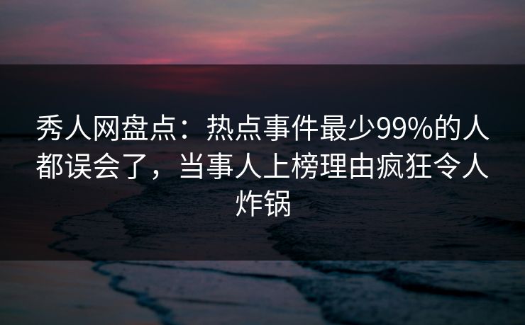 秀人网盘点:热点事件最少99%的人都误会了,当事人上榜理由疯狂令人炸锅 秀人网盘点:热点事件最少99%的人都误会了,当事人上榜理由疯狂令人炸锅