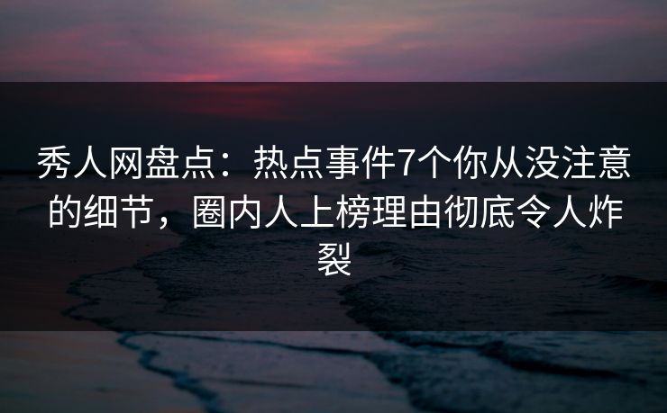 秀人网盘点：热点事件7个你从没注意的细节，圈内人上榜理由彻底令人炸裂