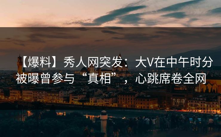 【爆料】秀人网突发:大V在中午时分被曝曾参与“真相”,心跳席卷全网 【爆料】秀人网突发:大V在中午时分被曝曾参与“真相”,心跳席卷全网