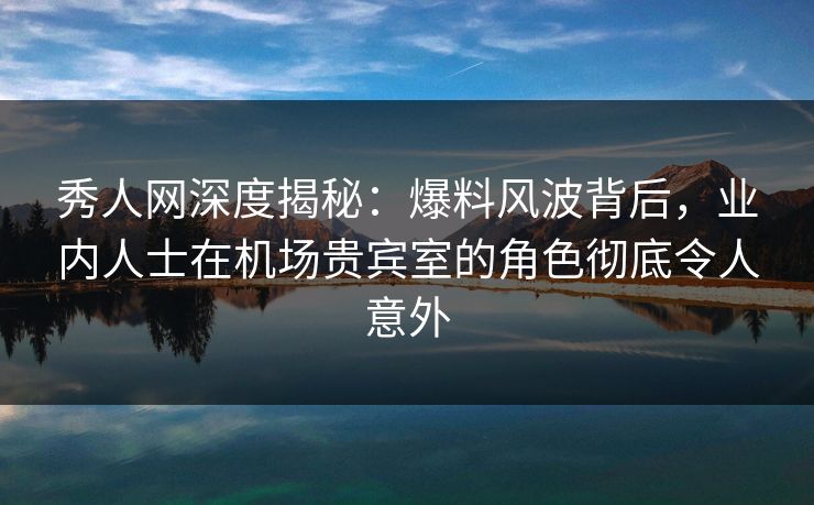 秀人网深度揭秘:爆料风波背后,业内人士在机场贵宾室的角色彻底令人意外 秀人网深度揭秘:爆料风波背后,业内人士在机场贵宾室的角色彻底令人意外