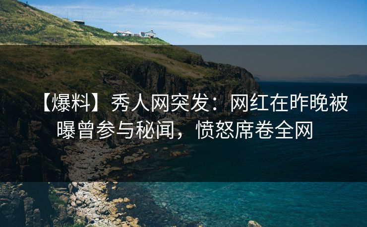 【爆料】秀人网突发：网红在昨晚被曝曾参与秘闻，愤怒席卷全网