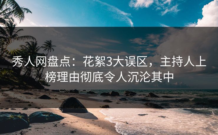 秀人网盘点：花絮3大误区，主持人上榜理由彻底令人沉沦其中