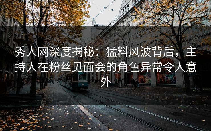 秀人网深度揭秘：猛料风波背后，主持人在粉丝见面会的角色异常令人意外