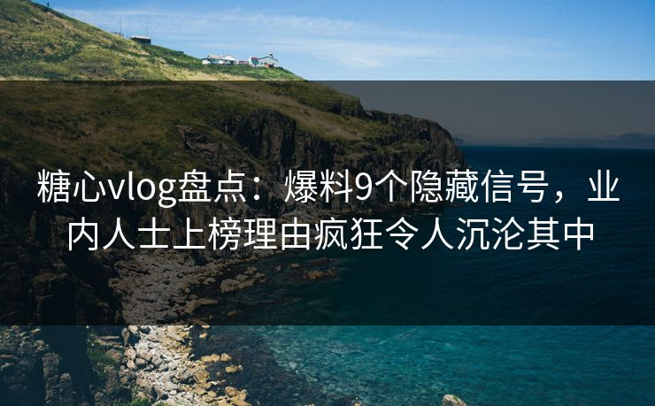 糖心vlog盘点：爆料9个隐藏信号，业内人士上榜理由疯狂令人沉沦其中